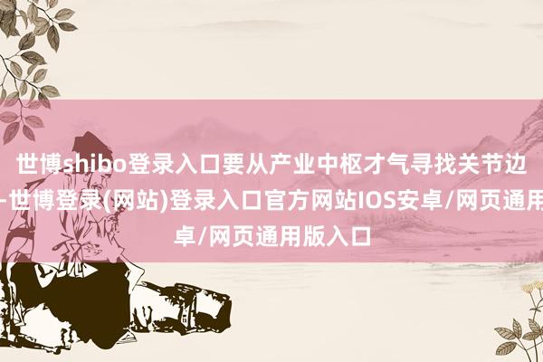世博shibo登录入口要从产业中枢才气寻找关节边幅落地-世博登录(网站)登录入口官方网站IOS安卓/网页通用版入口