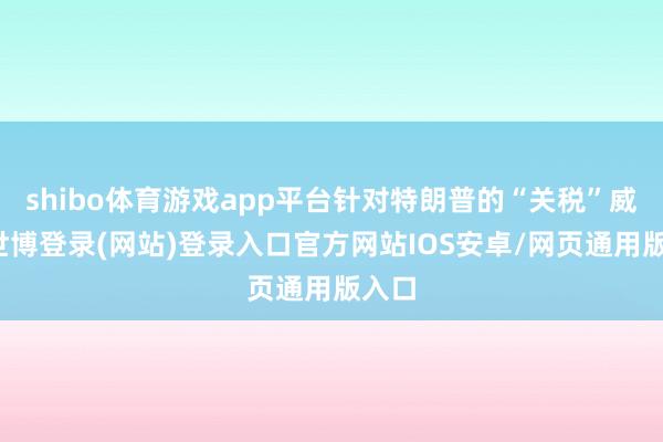 shibo体育游戏app平台针对特朗普的“关税”威迫-世博登录(网站)登录入口官方网站IOS安卓/网页通用版入口