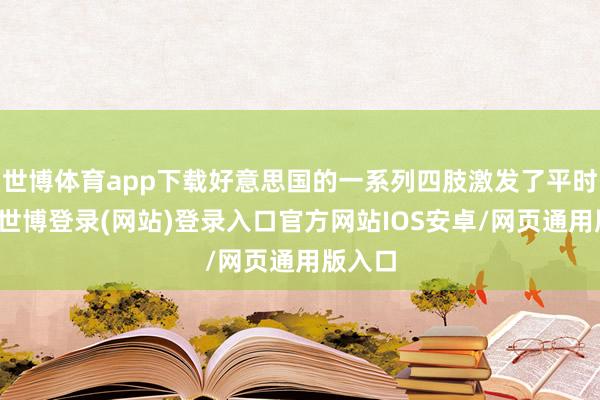 世博体育app下载好意思国的一系列四肢激发了平时怜惜-世博登录(网站)登录入口官方网站IOS安卓/网页通用版入口