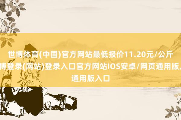 世博体育(中国)官方网站最低报价11.20元/公斤-世博登录(网站)登录入口官方网站IOS安卓/网页通用版入口
