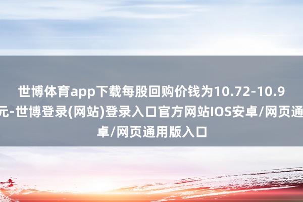 世博体育app下载每股回购价钱为10.72-10.91好意思元-世博登录(网站)登录入口官方网站IOS安卓/网页通用版入口