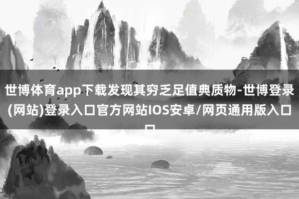 世博体育app下载发现其穷乏足值典质物-世博登录(网站)登录入口官方网站IOS安卓/网页通用版入口