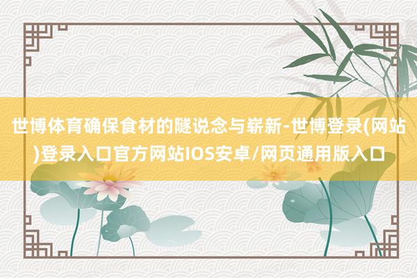 世博体育确保食材的隧说念与崭新-世博登录(网站)登录入口官方网站IOS安卓/网页通用版入口
