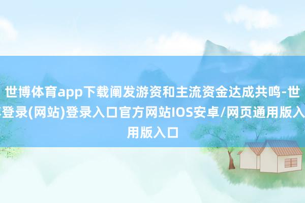世博体育app下载阐发游资和主流资金达成共鸣-世博登录(网站)登录入口官方网站IOS安卓/网页通用版入口