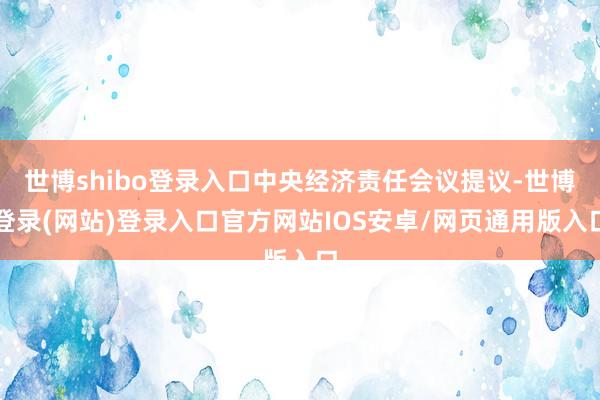 世博shibo登录入口中央经济责任会议提议-世博登录(网站)登录入口官方网站IOS安卓/网页通用版入口