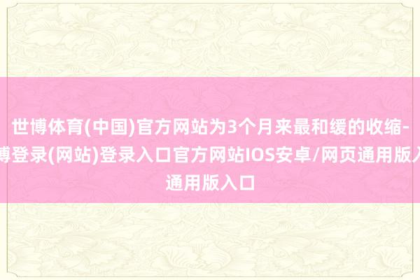 世博体育(中国)官方网站为3个月来最和缓的收缩-世博登录(网站)登录入口官方网站IOS安卓/网页通用版入口