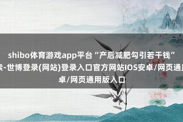 shibo体育游戏app平台“产后减肥勾引若干钱”这个想索-世博登录(网站)登录入口官方网站IOS安卓/网页通用版入口