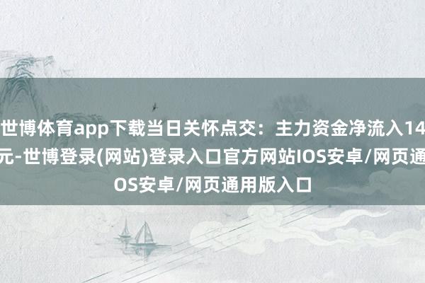 世博体育app下载当日关怀点交:主力资金净流入1409.04万元-世博登录(网站)登录入口官方网站IOS安卓/网页通用版入口