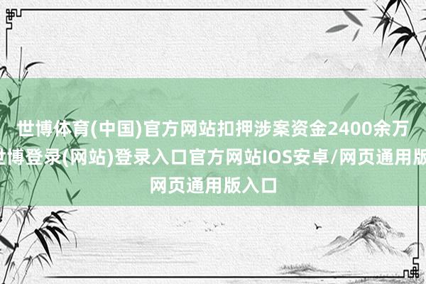 世博体育(中国)官方网站扣押涉案资金2400余万元-世博登录(网站)登录入口官方网站IOS安卓/网页通用版入口