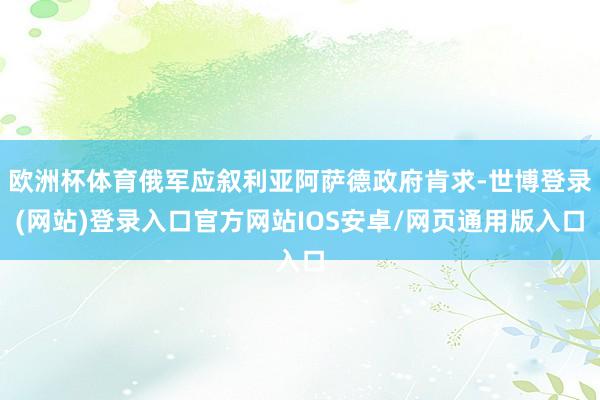 欧洲杯体育俄军应叙利亚阿萨德政府肯求-世博登录(网站)登录入口官方网站IOS安卓/网页通用版入口