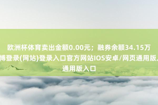 欧洲杯体育卖出金额0.00元；融券余额34.15万-世博登录(网站)登录入口官方网站IOS安卓/网页通用版入口