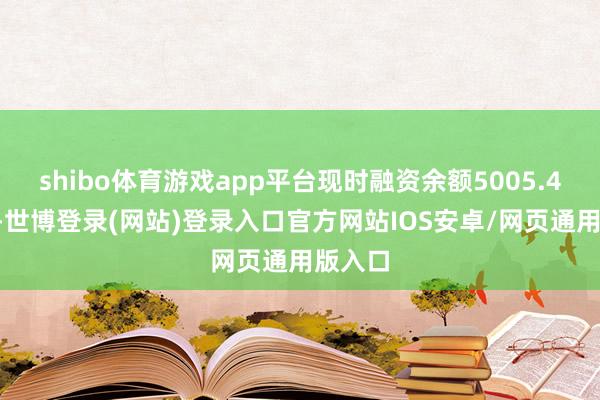 shibo体育游戏app平台现时融资余额5005.47万元-世博登录(网站)登录入口官方网站IOS安卓/网页通用版入口
