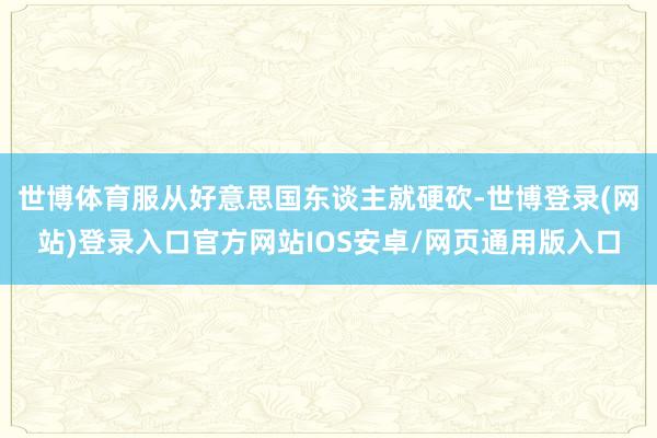 世博体育服从好意思国东谈主就硬砍-世博登录(网站)登录入口官方网站IOS安卓/网页通用版入口