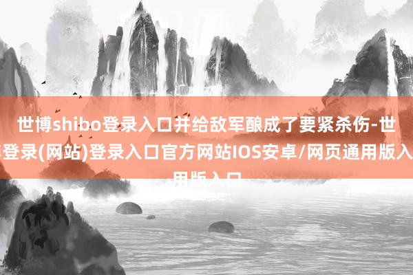 世博shibo登录入口并给敌军酿成了要紧杀伤-世博登录(网站)登录入口官方网站IOS安卓/网页通用版入口