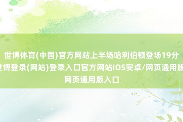 世博体育(中国)官方网站上半场哈利伯顿登场19分钟-世博登录(网站)登录入口官方网站IOS安卓/网页通用版入口