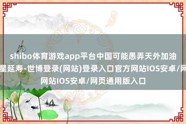 shibo体育游戏app平台中国可能愚弄天外加油技艺为军用卫星延寿-世博登录(网站)登录入口官方网站IOS安卓/网页通用版入口