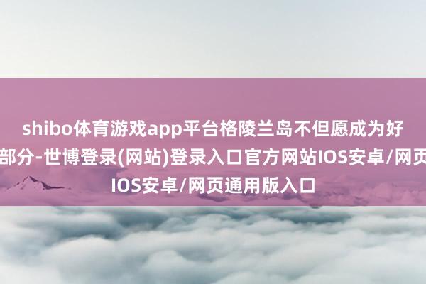 shibo体育游戏app平台格陵兰岛不但愿成为好意思国的一部分-世博登录(网站)登录入口官方网站IOS安卓/网页通用版入口