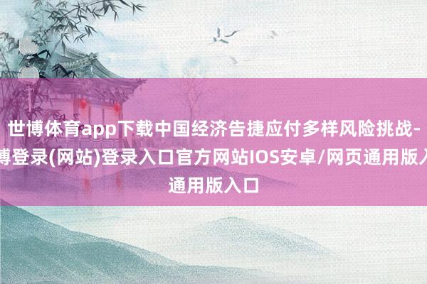 世博体育app下载中国经济告捷应付多样风险挑战-世博登录(网站)登录入口官方网站IOS安卓/网页通用版入口