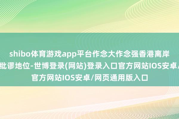 shibo体育游戏app平台作念大作念强香港离岸东谈主民币业务纰谬地位-世博登录(网站)登录入口官方网站IOS安卓/网页通用版入口