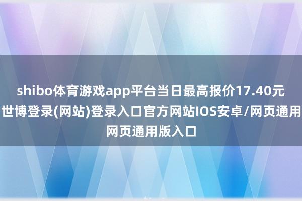 shibo体育游戏app平台当日最高报价17.40元/公斤-世博登录(网站)登录入口官方网站IOS安卓/网页通用版入口