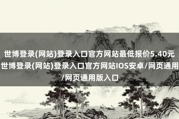 世博登录(网站)登录入口官方网站最低报价5.40元/公斤-世博登录(网站)登录入口官方网站IOS安卓/网页通用版入口