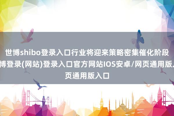 世博shibo登录入口行业将迎来策略密集催化阶段-世博登录(网站)登录入口官方网站IOS安卓/网页通用版入口