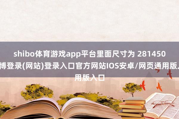 shibo体育游戏app平台里面尺寸为 281450-世博登录(网站)登录入口官方网站IOS安卓/网页通用版入口