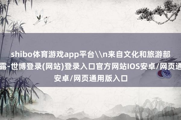 shibo体育游戏app平台\n来自文化和旅游部的数据败露-世博登录(网站)登录入口官方网站IOS安卓/网页通用版入口