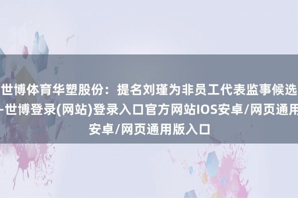 世博体育华塑股份:提名刘瑾为非员工代表监事候选东谈主-世博登录(网站)登录入口官方网站IOS安卓/网页通用版入口