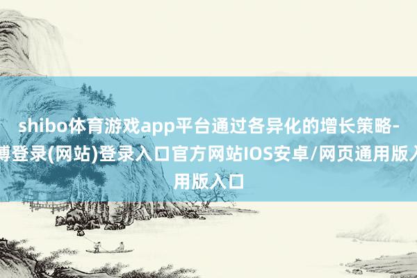 shibo体育游戏app平台通过各异化的增长策略-世博登录(网站)登录入口官方网站IOS安卓/网页通用版入口