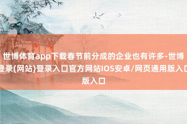 世博体育app下载春节前分成的企业也有许多-世博登录(网站)登录入口官方网站IOS安卓/网页通用版入口