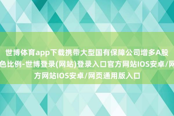 世博体育app下载携带大型国有保障公司增多A股投资范畴和本色比例-世博登录(网站)登录入口官方网站IOS安卓/网页通用版入口