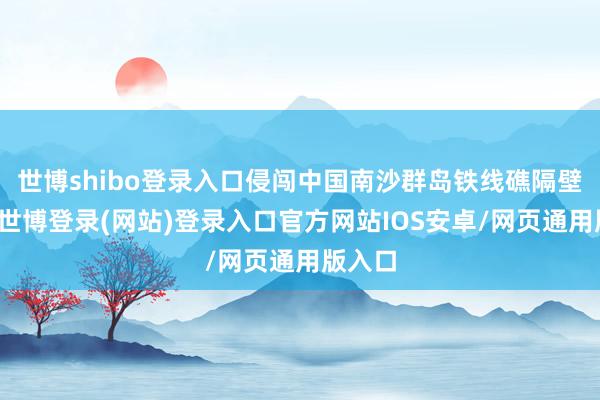世博shibo登录入口侵闯中国南沙群岛铁线礁隔壁海域-世博登录(网站)登录入口官方网站IOS安卓/网页通用版入口
