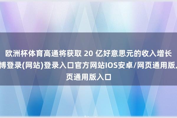 欧洲杯体育高通将获取 20 亿好意思元的收入增长-世博登录(网站)登录入口官方网站IOS安卓/网页通用版入口