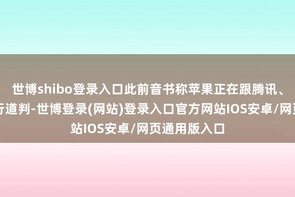 世博shibo登录入口此前音书称苹果正在跟腾讯、字节卓越进行道判-世博登录(网站)登录入口官方网站IOS安卓/网页通用版入口