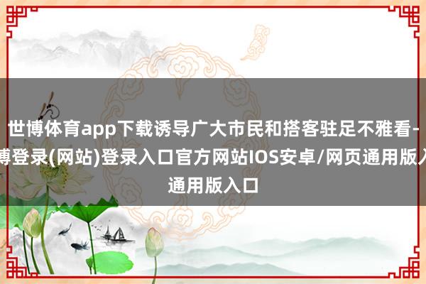 世博体育app下载诱导广大市民和搭客驻足不雅看-世博登录(网站)登录入口官方网站IOS安卓/网页通用版入口