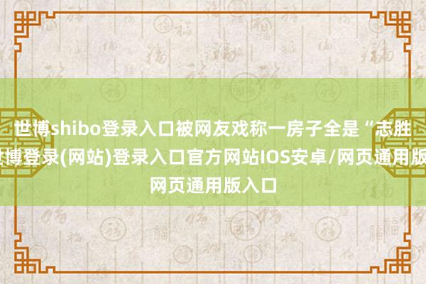 世博shibo登录入口被网友戏称一房子全是“志胜”-世博登录(网站)登录入口官方网站IOS安卓/网页通用版入口