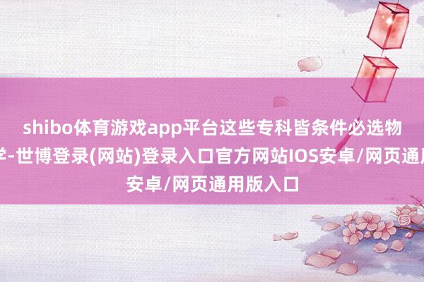 shibo体育游戏app平台这些专科皆条件必选物理和化学-世博登录(网站)登录入口官方网站IOS安卓/网页通用版入口