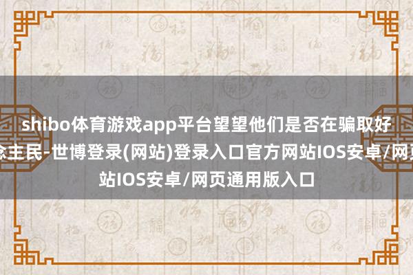 shibo体育游戏app平台望望他们是否在骗取好意思国东说念主民-世博登录(网站)登录入口官方网站IOS安卓/网页通用版入口