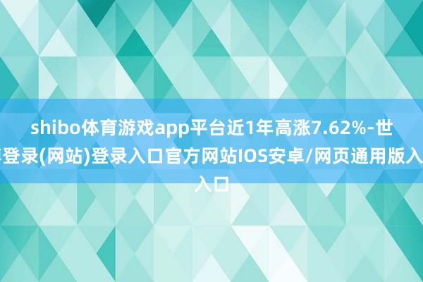 shibo体育游戏app平台近1年高涨7.62%-世博登录(网站)登录入口官方网站IOS安卓/网页通用版入口