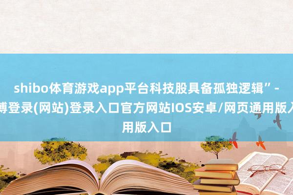 shibo体育游戏app平台科技股具备孤独逻辑”-世博登录(网站)登录入口官方网站IOS安卓/网页通用版入口