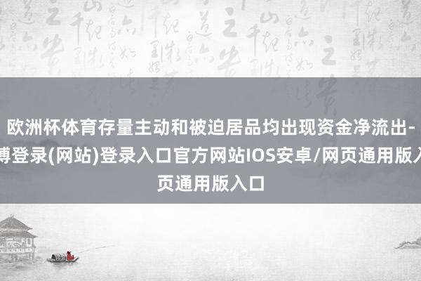欧洲杯体育存量主动和被迫居品均出现资金净流出-世博登录(网站)登录入口官方网站IOS安卓/网页通用版入口