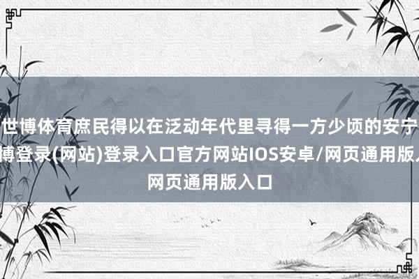 世博体育庶民得以在泛动年代里寻得一方少顷的安宁-世博登录(网站)登录入口官方网站IOS安卓/网页通用版入口