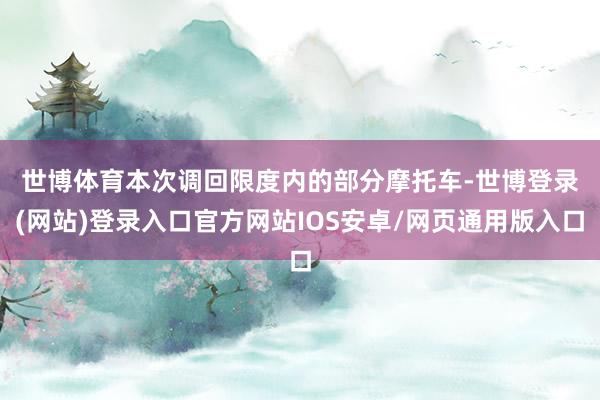 世博体育　　本次调回限度内的部分摩托车-世博登录(网站)登录入口官方网站IOS安卓/网页通用版入口