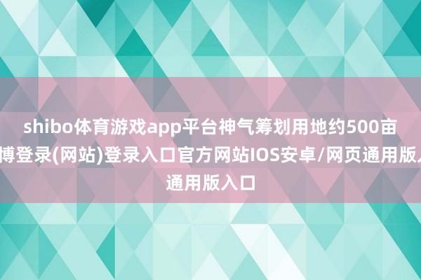 shibo体育游戏app平台神气筹划用地约500亩-世博登录(网站)登录入口官方网站IOS安卓/网页通用版入口