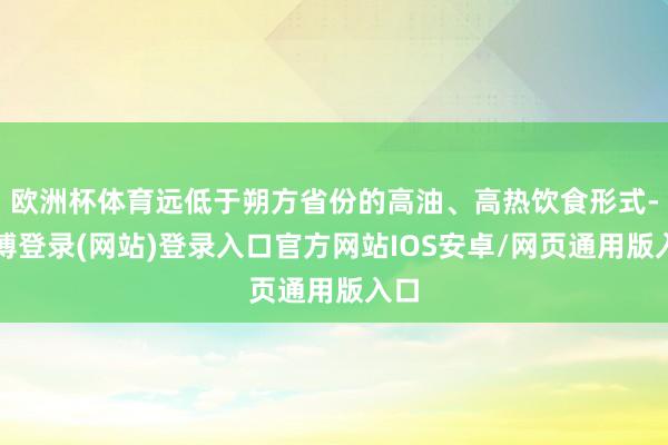 欧洲杯体育远低于朔方省份的高油、高热饮食形式-世博登录(网站)登录入口官方网站IOS安卓/网页通用版入口