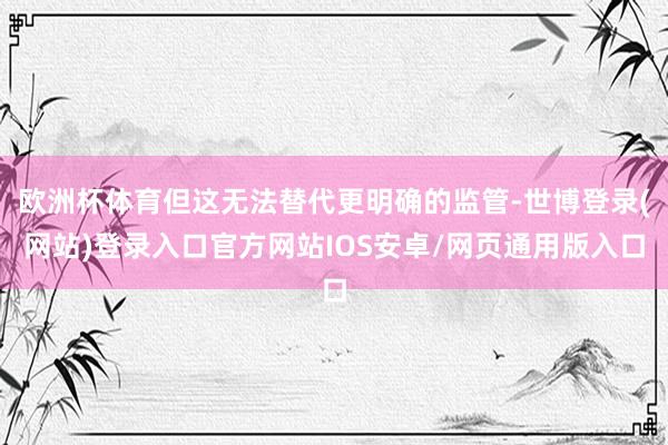 欧洲杯体育但这无法替代更明确的监管-世博登录(网站)登录入口官方网站IOS安卓/网页通用版入口