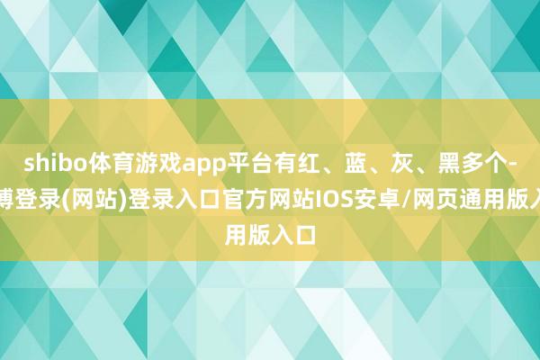 shibo体育游戏app平台有红、蓝、灰、黑多个-世博登录(网站)登录入口官方网站IOS安卓/网页通用版入口