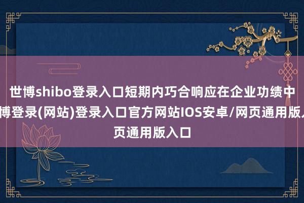 世博shibo登录入口短期内巧合响应在企业功绩中-世博登录(网站)登录入口官方网站IOS安卓/网页通用版入口