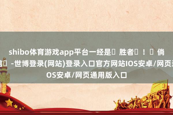 shibo体育游戏app平台一经是‬胜者‬！‬倘若‬‬不信‬-世博登录(网站)登录入口官方网站IOS安卓/网页通用版入口